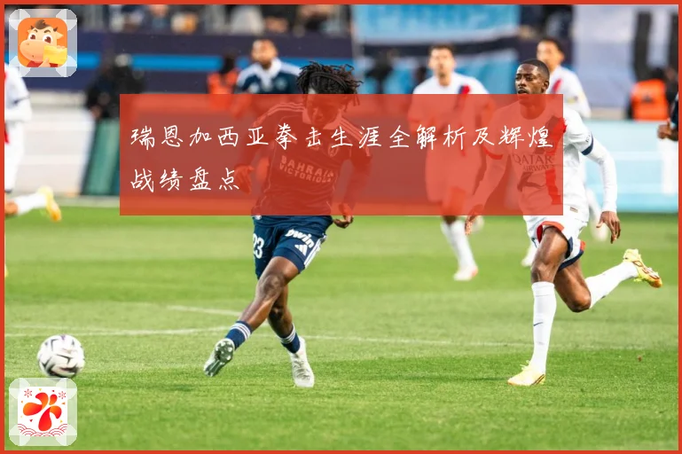 瑞恩加西亚拳击生涯全解析及辉煌战绩盘点