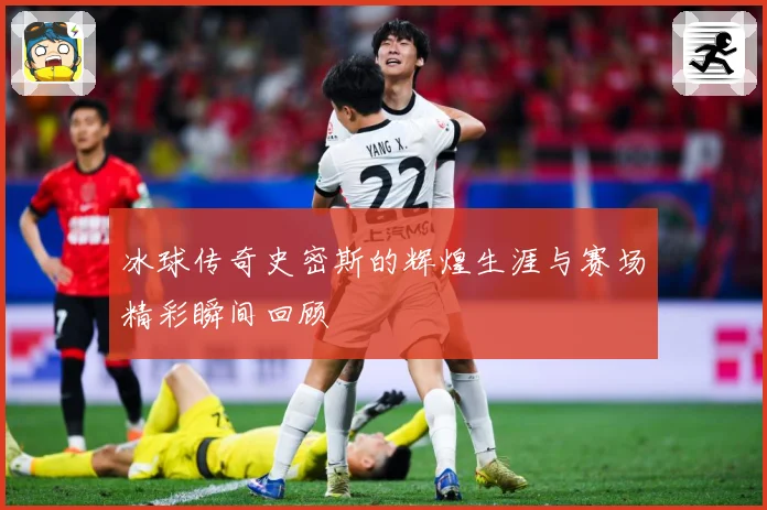 冰球传奇史密斯的辉煌生涯与赛场精彩瞬间回顾