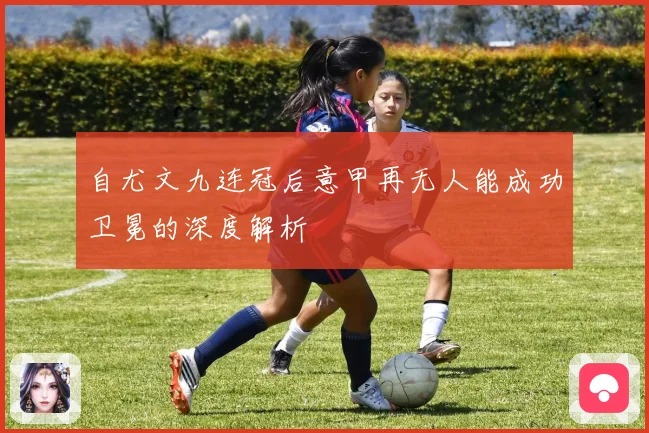 自尤文九连冠后意甲再无人能成功卫冕的深度解析