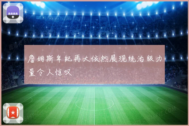 詹姆斯年纪再大依然展现统治级力量令人惊叹