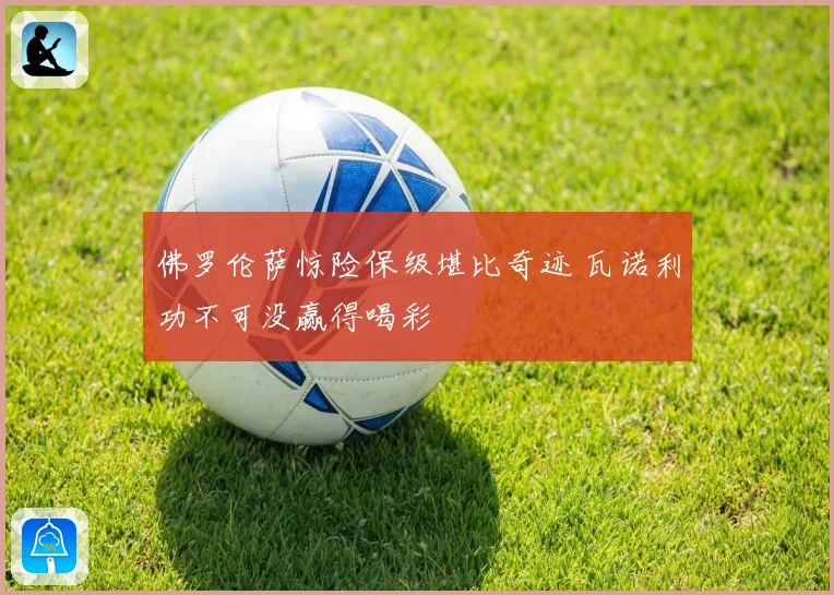 佛罗伦萨惊险保级堪比奇迹 瓦诺利功不可没赢得喝彩