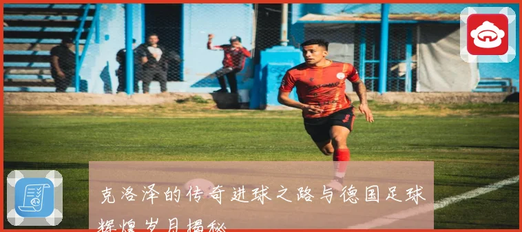 克洛泽的传奇进球之路与德国足球辉煌岁月揭秘