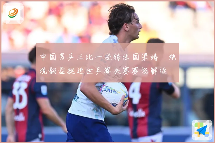 中国男乒三比一逆转法国梁靖崑绝境翻盘挺进世乒赛决赛赛场解读