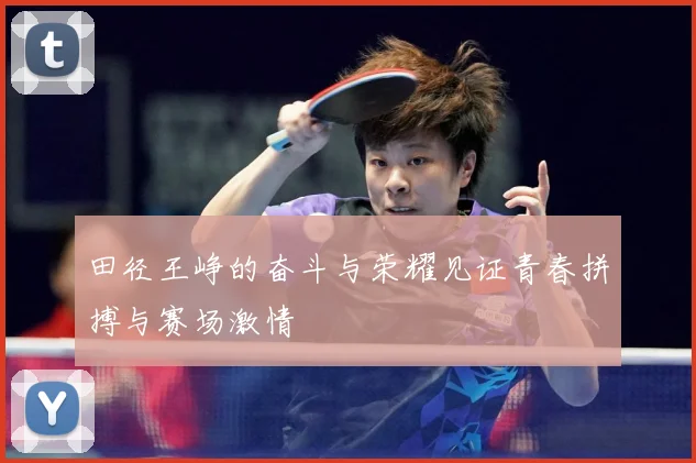 田径王峥的奋斗与荣耀见证青春拼搏与赛场激情