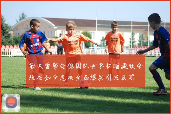 勒夫曾警告德国队世界杯暗藏致命短板如今危机全面爆发引发反思
