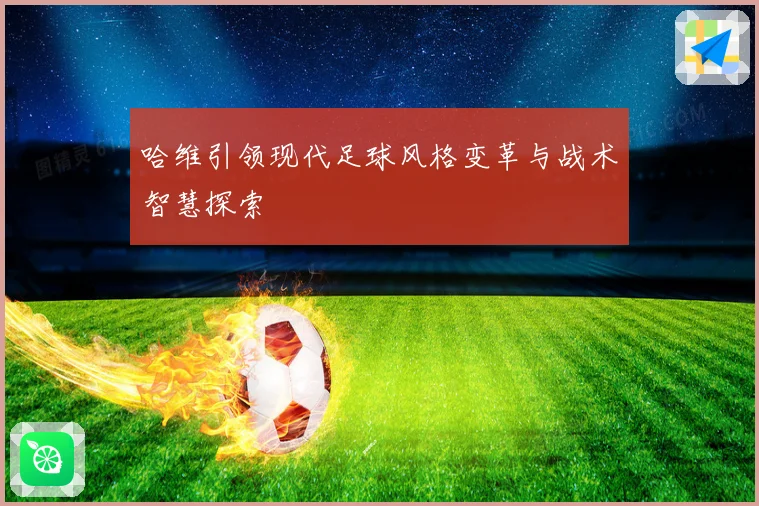 哈维引领现代足球风格变革与战术智慧探索