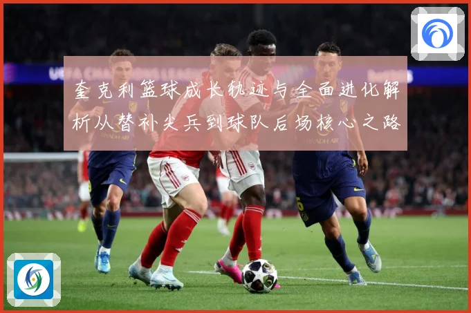 奎克利篮球成长轨迹与全面进化解析从替补尖兵到球队后场核心之路