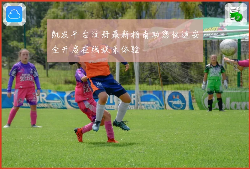凯发平台注册最新指南助您快速安全开启在线娱乐体验