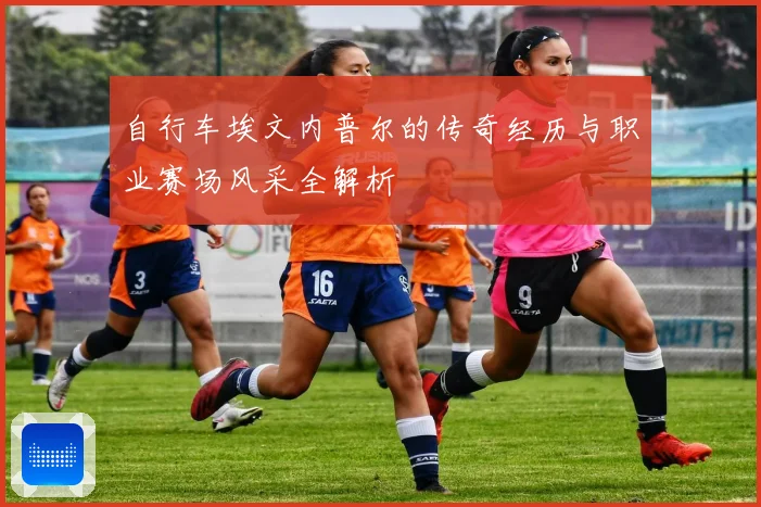 自行车埃文内普尔的传奇经历与职业赛场风采全解析