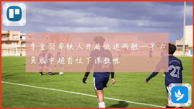 李金羽率铁人开局低迷两胜一平六负成中超首位下课教练