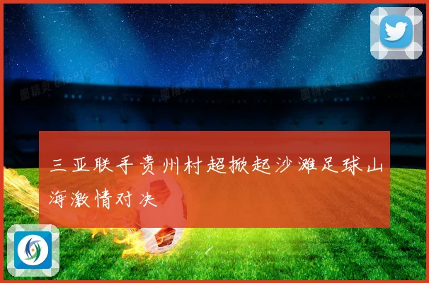三亚联手贵州村超掀起沙滩足球山海激情对决