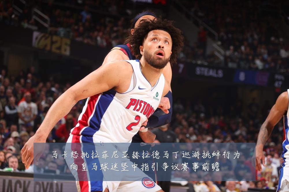 马卡怒批拉菲尼亚赫拉德马丁巡游挑衅行为向皇马球迷竖中指引争议赛事前瞻